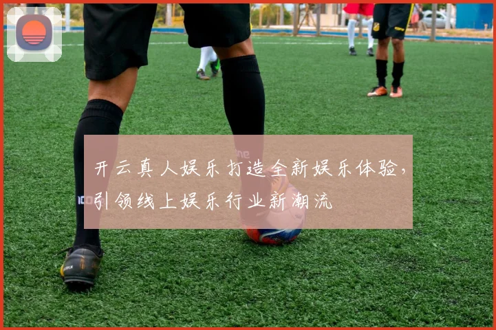 开云真人娱乐打造全新娱乐体验，引领线上娱乐行业新潮流