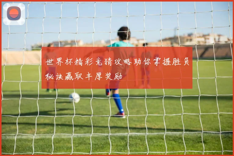 世界杯精彩竞猜攻略助你掌握胜负秘诀赢取丰厚奖励