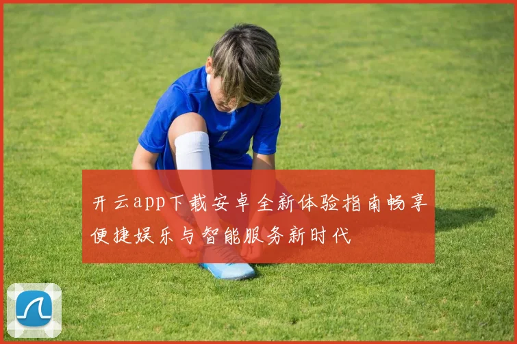 开云app下载安卓全新体验指南畅享便捷娱乐与智能服务新时代