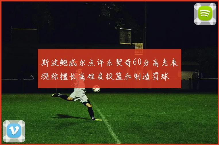 斯波鲍威尔点评东契奇60分高光表现称擅长高难度投篮和制造罚球