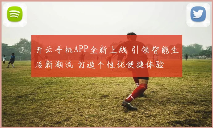 开云手机APP全新上线 引领智能生活新潮流 打造个性化便捷体验