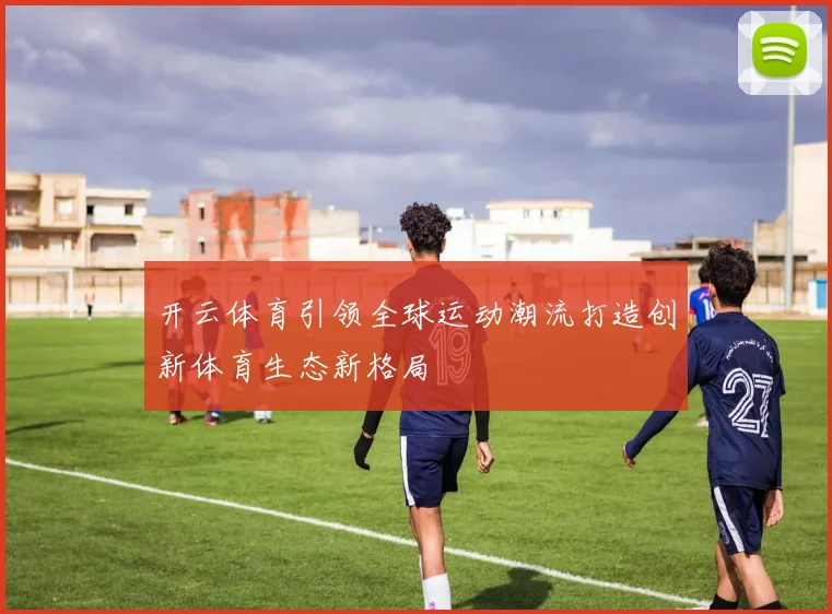 开云体育引领全球运动潮流打造创新体育生态新格局