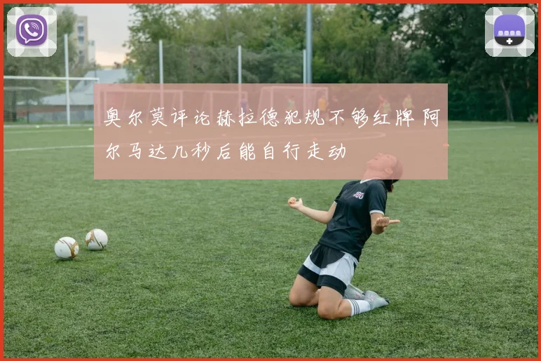 奥尔莫评论赫拉德犯规不够红牌 阿尔马达几秒后能自行走动