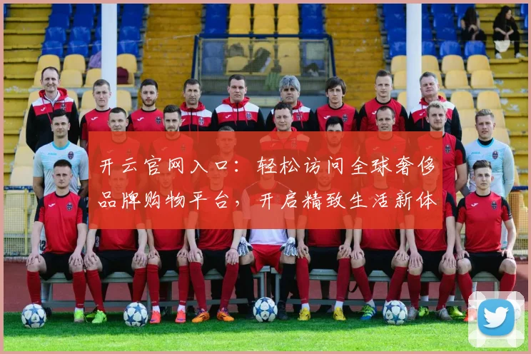 开云官网入口：轻松访问全球奢侈品牌购物平台，开启精致生活新体验