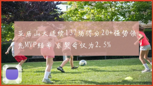 亚历山大连续137场得分20+强势领先MVP赔率 东契奇仅为2.5%