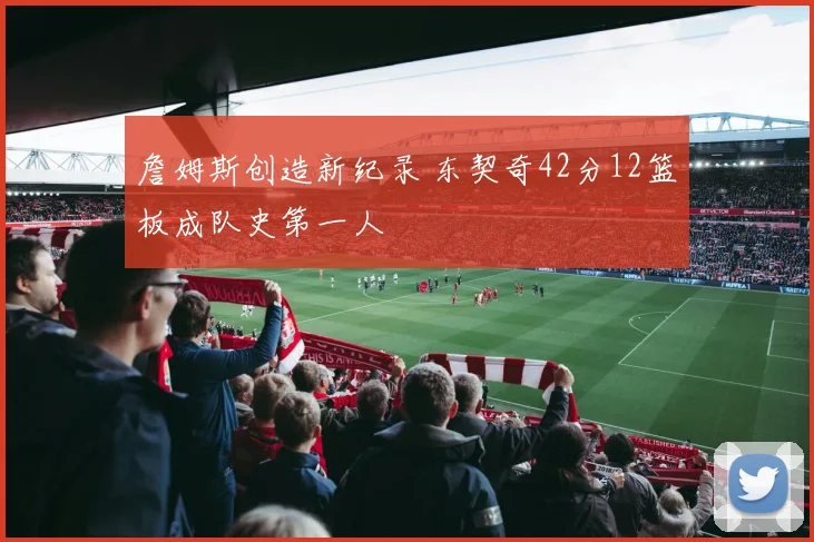 詹姆斯创造新纪录 东契奇42分12篮板成队史第一人