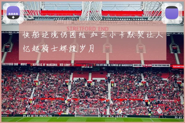 快船逆境仍团结 加兰小卡默契让人忆起骑士辉煌岁月