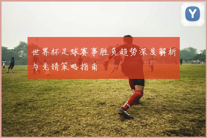世界杯足球赛事胜负趋势深度解析与竞猜策略指南