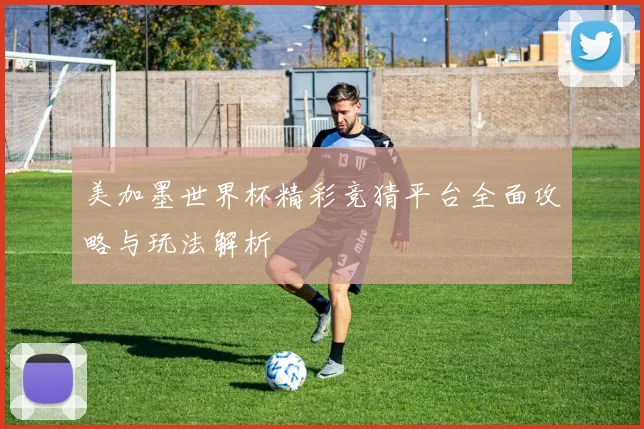 美加墨世界杯精彩竞猜平台全面攻略与玩法解析