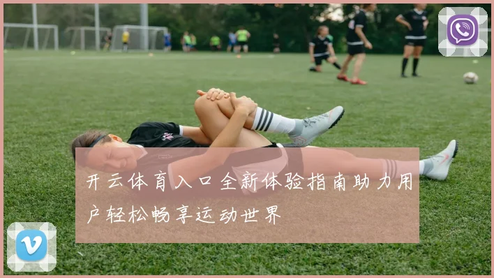 开云体育入口全新体验指南助力用户轻松畅享运动世界