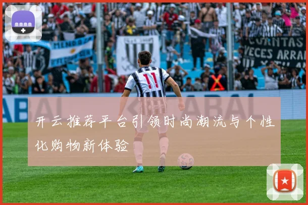 开云推荐平台引领时尚潮流与个性化购物新体验