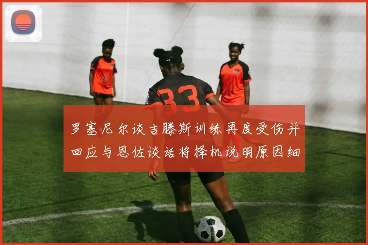 罗塞尼尔谈吉滕斯训练再度受伤并回应与恩佐谈话将择机说明原因细