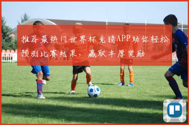 推荐最热门世界杯竞猜APP助你轻松预测比赛结果，赢取丰厚奖励