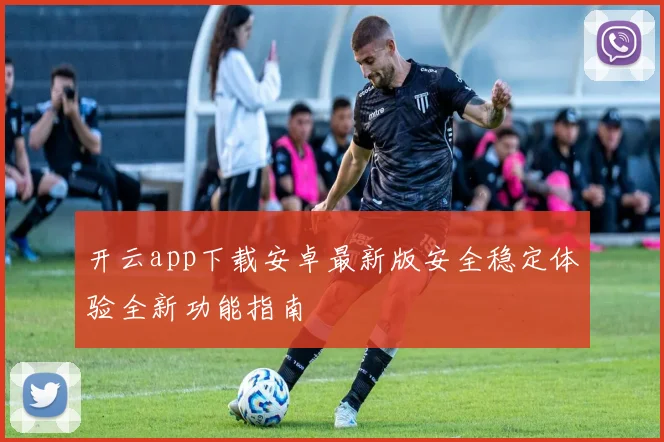 开云app下载安卓最新版安全稳定体验全新功能指南