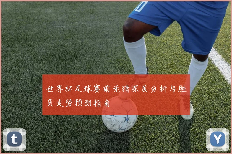 世界杯足球赛前竞猜深度分析与胜负走势预测指南