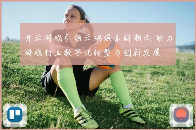 开云游戏引领云端娱乐新潮流 助力游戏行业数字化转型与创新发展