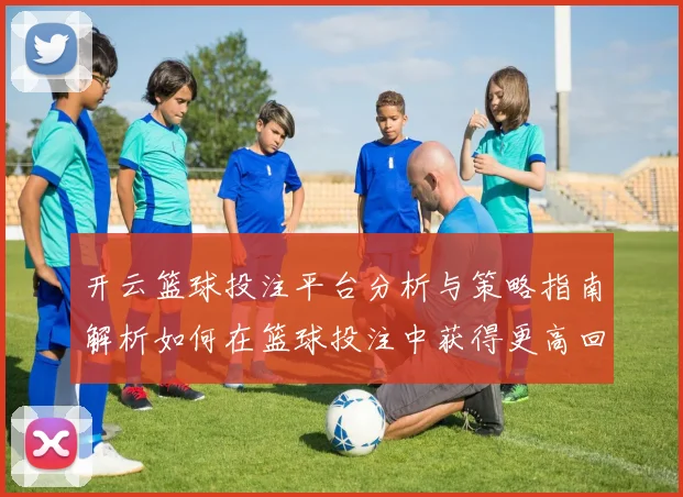开云篮球投注平台分析与策略指南解析如何在篮球投注中获得更高回报