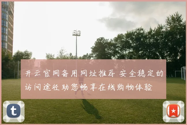 开云官网备用网址推荐 安全稳定的访问途径助您畅享在线购物体验