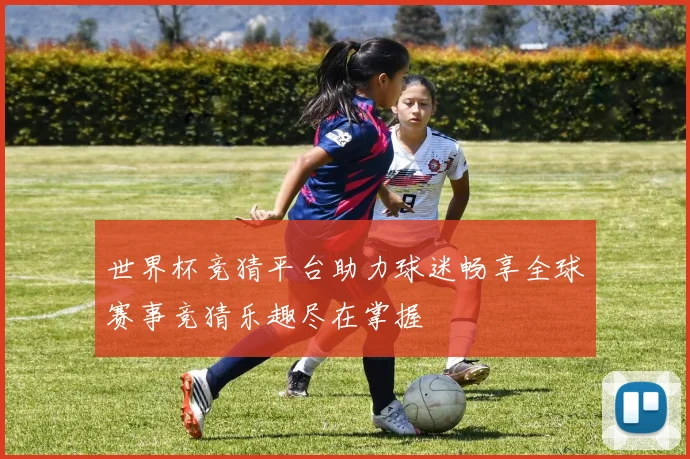 世界杯竞猜平台助力球迷畅享全球赛事竞猜乐趣尽在掌握