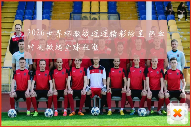 2026世界杯激战连连精彩纷呈 热血对决掀起全球狂潮