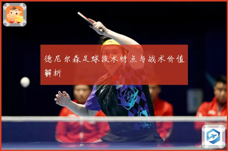 德尼尔森足球技术特点与战术价值解析