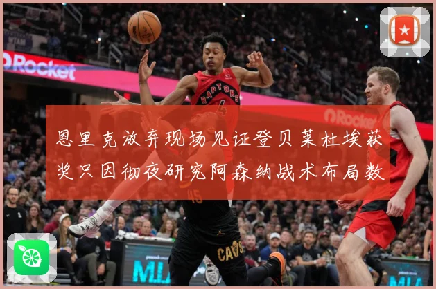 恩里克放弃现场见证登贝莱杜埃获奖只因彻夜研究阿森纳战术布局数据研判