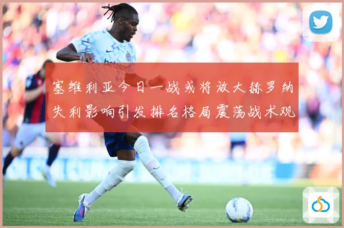 塞维利亚今日一战或将放大赫罗纳失利影响引发排名格局震荡战术观察