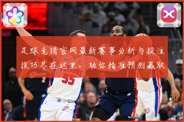 足球竞猜官网最新赛事分析与投注技巧尽在这里，助你精准预测赢取丰厚奖金