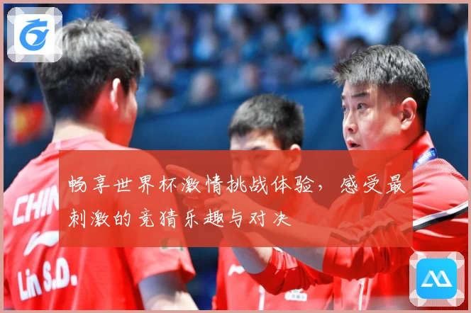 畅享世界杯激情挑战体验，感受最刺激的竞猜乐趣与对决