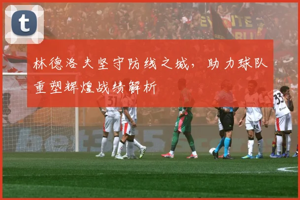 林德洛夫坚守防线之城，助力球队重塑辉煌战绩解析
