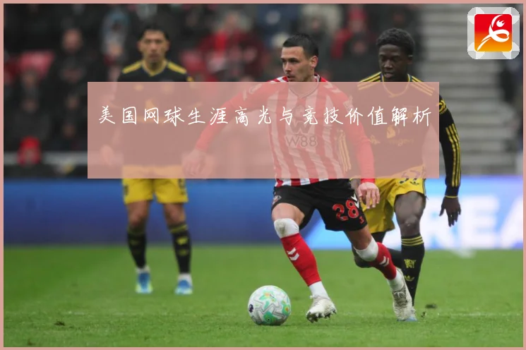 美国网球生涯高光与竞技价值解析