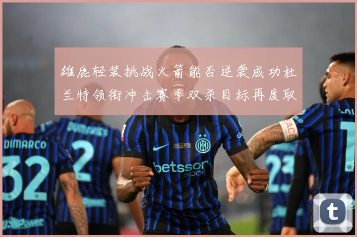 雄鹿轻装挑战火箭能否逆袭成功杜兰特领衔冲击赛季双杀目标再度取胜