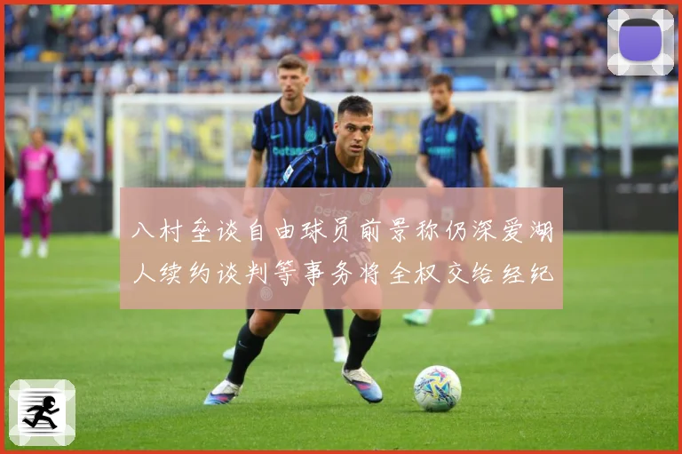 八村垒谈自由球员前景称仍深爱湖人续约谈判等事务将全权交给经纪战术观察