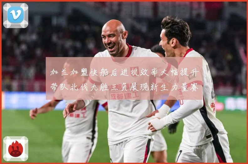 加兰加盟快船后进攻效率大幅提升带队北伐九胜三负展现新生力量赛场复盘
