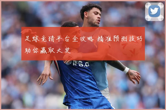 足球竞猜平台全攻略 精准预测技巧助你赢取大奖