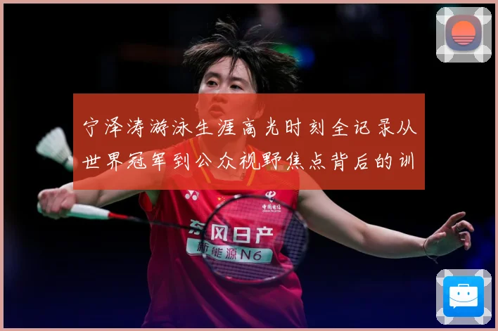 宁泽涛游泳生涯高光时刻全记录从世界冠军到公众视野焦点背后的训练秘诀与成长历程