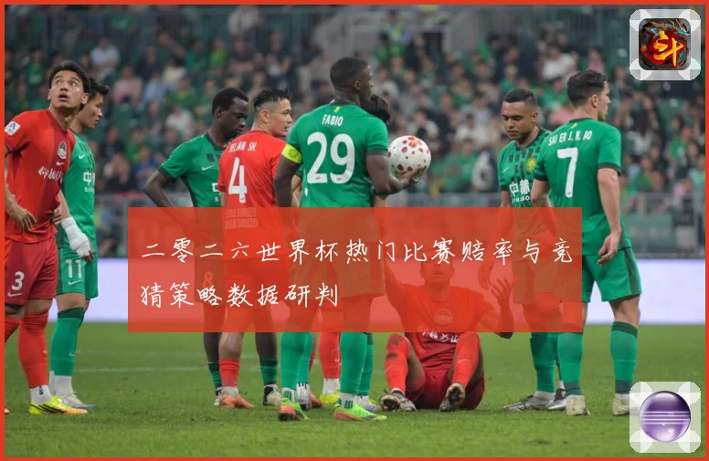 二零二六世界杯热门比赛赔率与竞猜策略数据研判