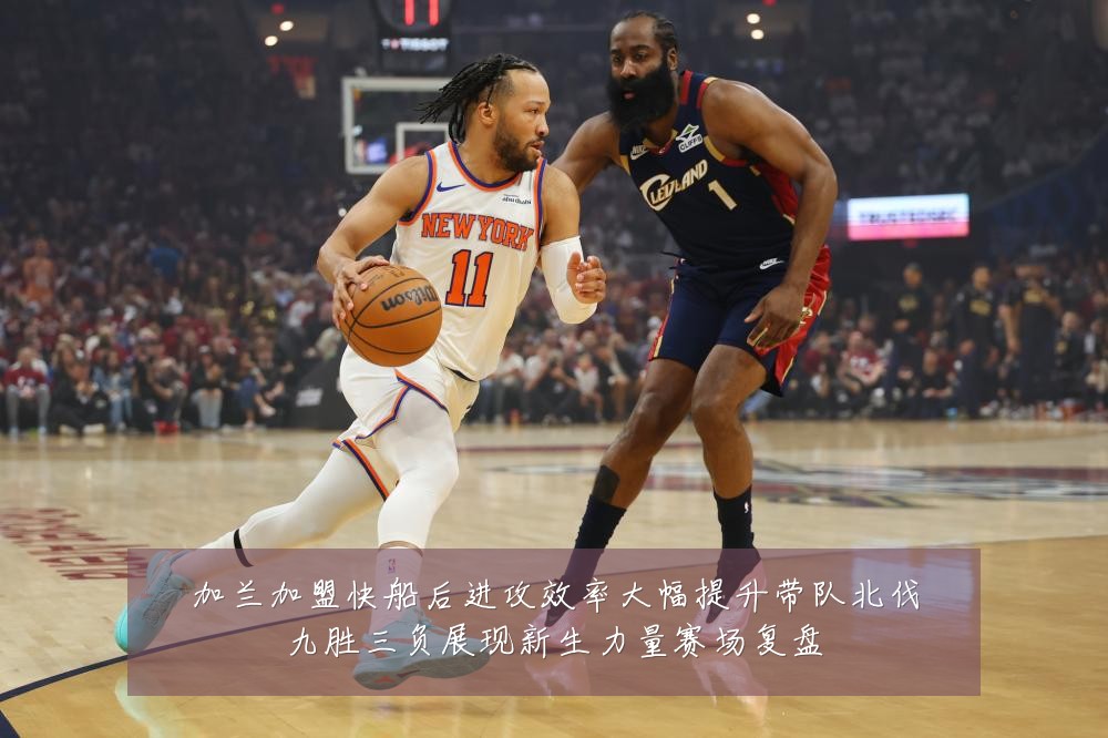 加兰加盟快船后进攻效率大幅提升带队北伐九胜三负展现新生力量赛场复盘