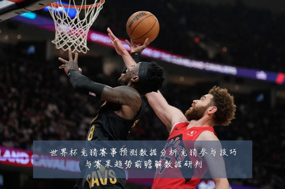 世界杯竞猜赛事预测数据分析竞猜参与技巧与赛果趋势前瞻解数据研判