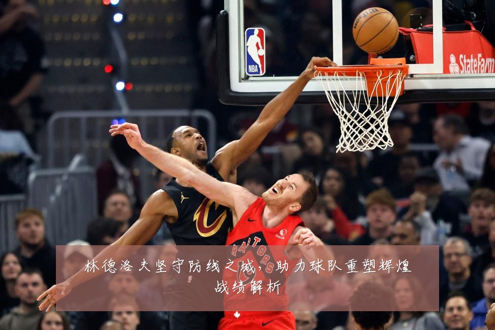 林德洛夫坚守防线之城，助力球队重塑辉煌战绩解析