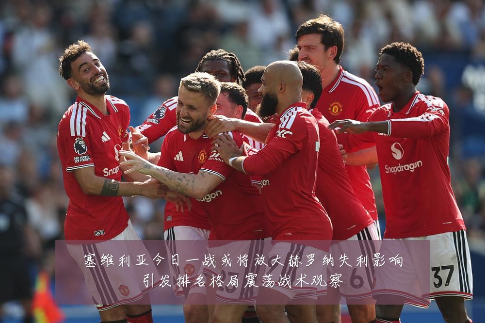 塞维利亚今日一战或将放大赫罗纳失利影响引发排名格局震荡战术观察