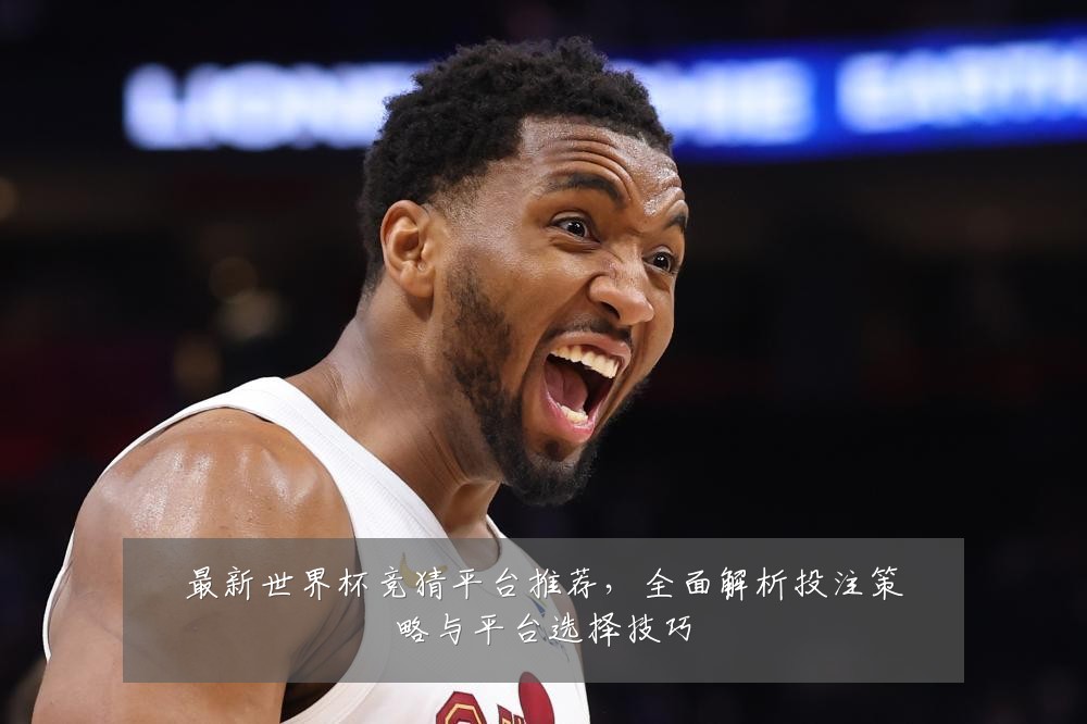 最新世界杯竞猜平台推荐，全面解析投注策略与平台选择技巧