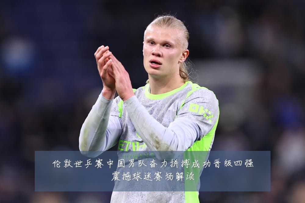 伦敦世乒赛中国男队奋力拼搏成功晋级四强震撼球迷赛场解读